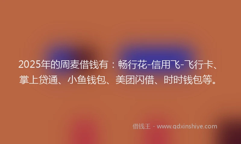 2025年的周麦借钱有:畅行花-信用飞-飞行卡、掌上贷通、小鱼钱包、美团闪借、时时钱包等。