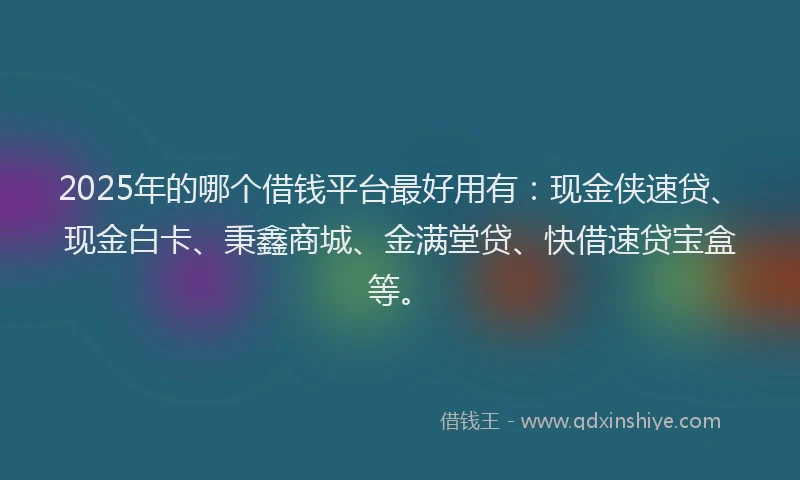 2025年的哪个借钱平台最好用有:现金侠速贷、现金白卡、秉鑫商城、金满堂贷、快借速贷宝盒等。