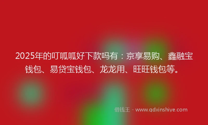 2025年的叮呱呱好下款吗有：京享易购、鑫融宝钱包、易贷宝钱包、龙龙用、旺旺钱包等。