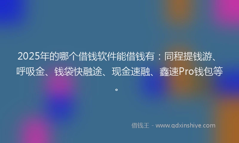 2025年的哪个借钱软件能借钱有：同程提钱游、呼吸金、钱袋快融途、现金速融、鑫速Pro钱包等。