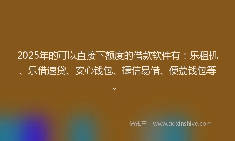 2025年的可以直接下额度的借款软件有：乐租机、乐借速贷、安心钱包、捷信易借、便荔钱包等。