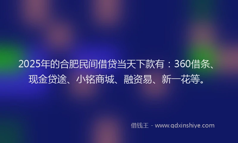 2025年的合肥民间借贷当天下款有：360借条、现金贷途、小铭商城、融资易、新一花等。