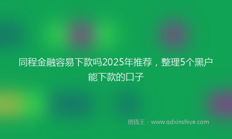 同程金融容易下款吗2025年推荐，整理5个黑户能下款的口子
