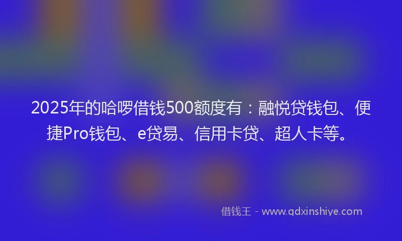 2025年的哈啰借钱500额度有：融悦贷钱包、便捷Pro钱包、e贷易、信用卡贷、超人卡等。