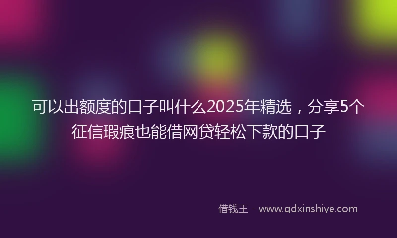 可以出额度的口子叫什么2025年精选，分享5个征信瑕疵也能借网贷轻松下款的口子