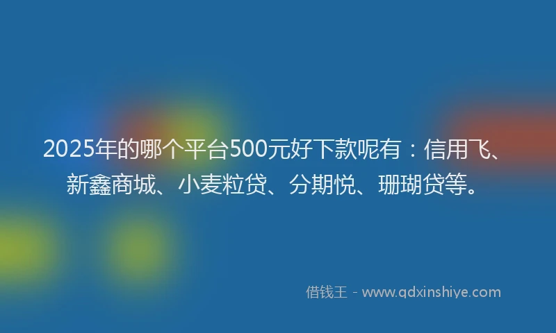 2025年的哪个平台500元好下款呢有：信用飞、新鑫商城、小麦粒贷、分期悦、珊瑚贷等。