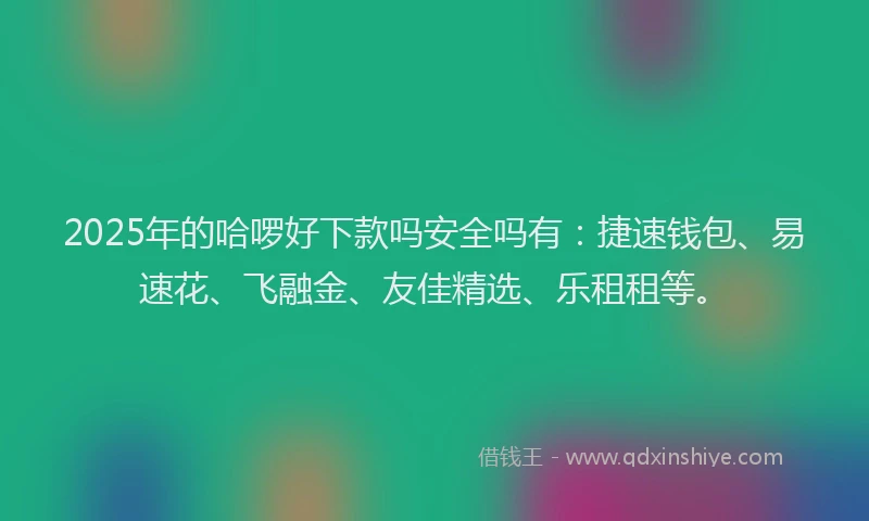 2025年的哈啰好下款吗安全吗有：捷速钱包、易速花、飞融金、友佳精选、乐租租等。