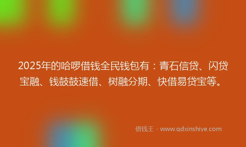 2025年的哈啰借钱全民钱包有：青石信贷、闪贷宝融、钱鼓鼓速借、树融分期、快借易贷宝等。