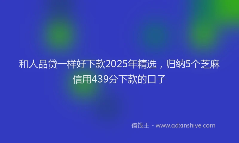 和人品贷一样好下款2025年精选，归纳5个芝麻信用439分下款的口子