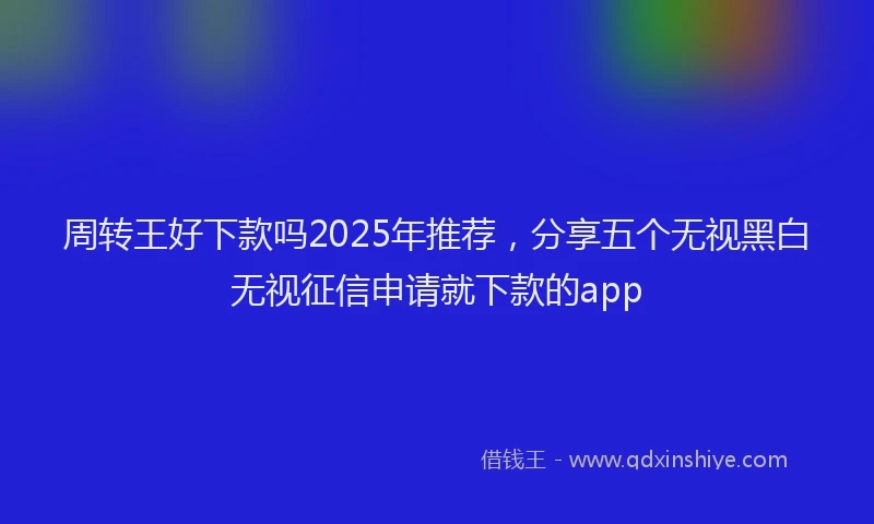 周转王好下款吗2025年推荐，分享五个无视黑白无视征信申请就下款的app