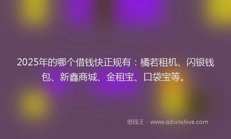 2025年的哪个借钱快正规有：橘若租机、闪银钱包、新鑫商城、金租宝、口袋宝等。