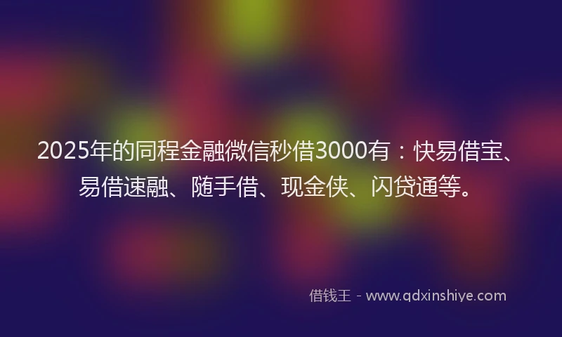 2025年的同程金融微信秒借3000有：快易借宝、易借速融、随手借、现金侠、闪贷通等。