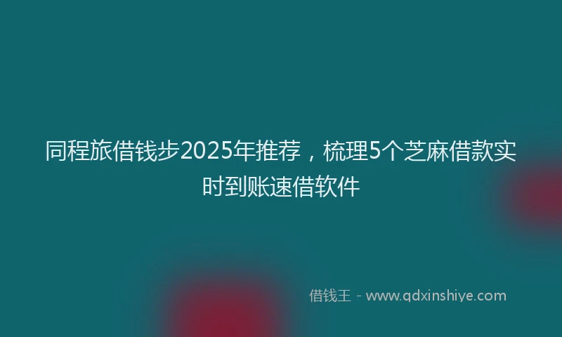 同程旅借钱步2025年推荐，梳理5个芝麻借款实时到账速借软件