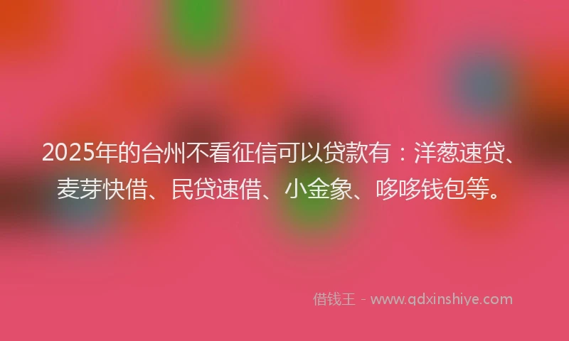 2025年的台州不看征信可以贷款有：洋葱速贷、麦芽快借、民贷速借、小金象、哆哆钱包等。