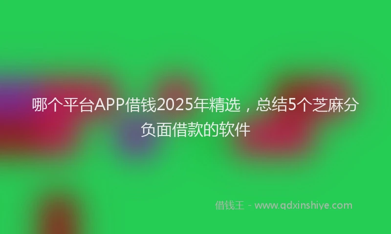 哪个平台APP借钱2025年精选，总结5个芝麻分负面借款的软件