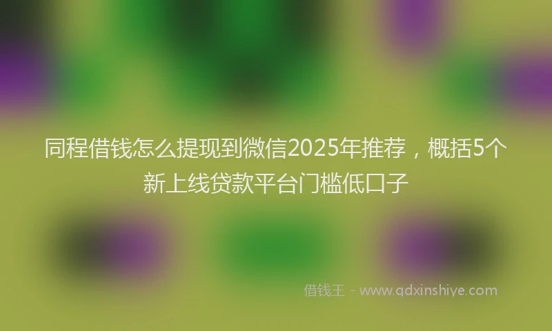 同程借钱怎么提现到微信2025年推荐，概括5个新上线贷款平台门槛低口子
