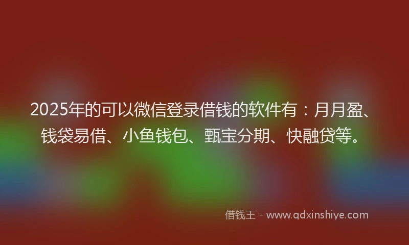 2025年的可以微信登录借钱的软件有：月月盈、钱袋易借、小鱼钱包、甄宝分期、快融贷等。