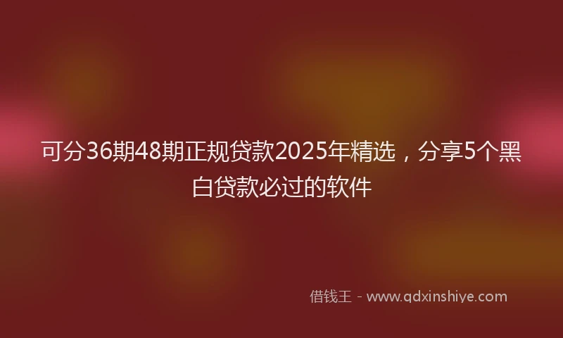 可分36期48期正规贷款2025年精选，分享5个黑白贷款必过的软件