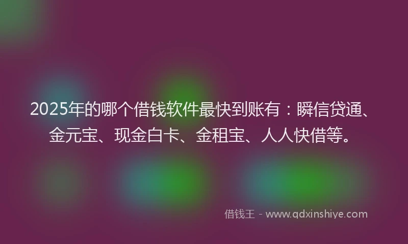 2025年的哪个借钱软件最快到账有：瞬信贷通、金元宝、现金白卡、金租宝、人人快借等。