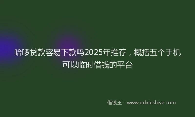哈啰贷款容易下款吗2025年推荐，概括五个手机可以临时借钱的平台