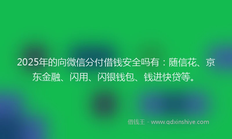 2025年的向微信分付借钱安全吗有：随信花、京东金融、闪用、闪银钱包、钱进快贷等。