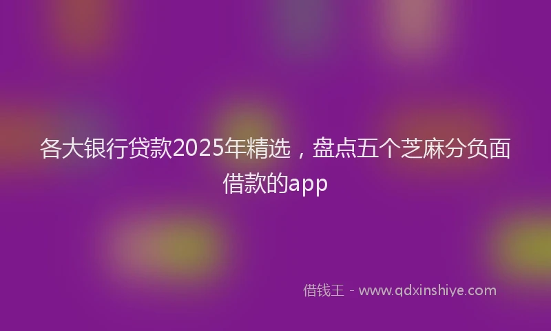 各大银行贷款2025年精选，盘点五个芝麻分负面借款的app