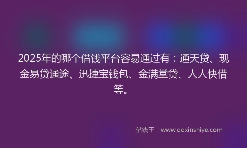 2025年的哪个借钱平台容易通过有：通天贷、现金易贷通途、迅捷宝钱包、金满堂贷、人人快借等。