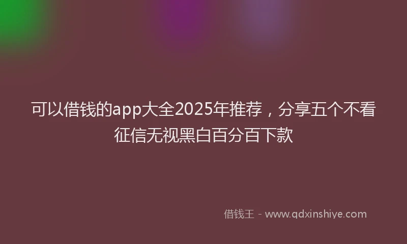 可以借钱的app大全2025年推荐，分享五个不看征信无视黑白百分百下款