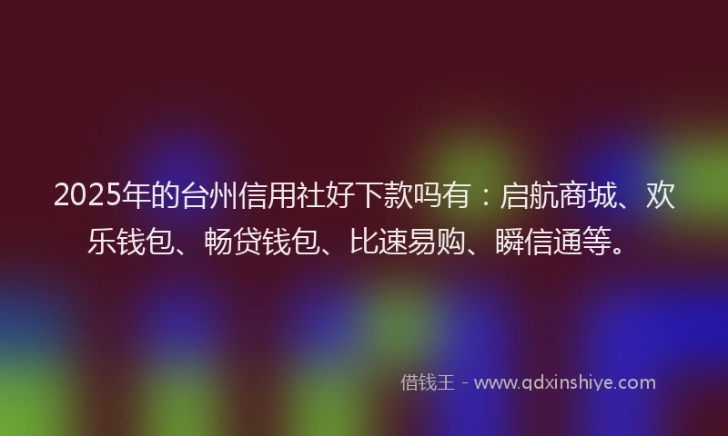 2025年的台州信用社好下款吗有：启航商城、欢乐钱包、畅贷钱包、比速易购、瞬信通等。