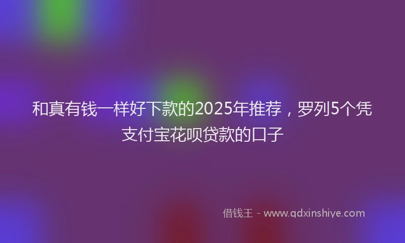 和真有钱一样好下款的2025年推荐，罗列5个凭支付宝花呗贷款的口子
