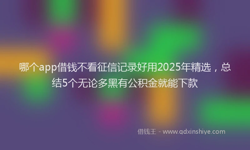 哪个app借钱不看征信记录好用2025年精选，总结5个无论多黑有公积金就能下款