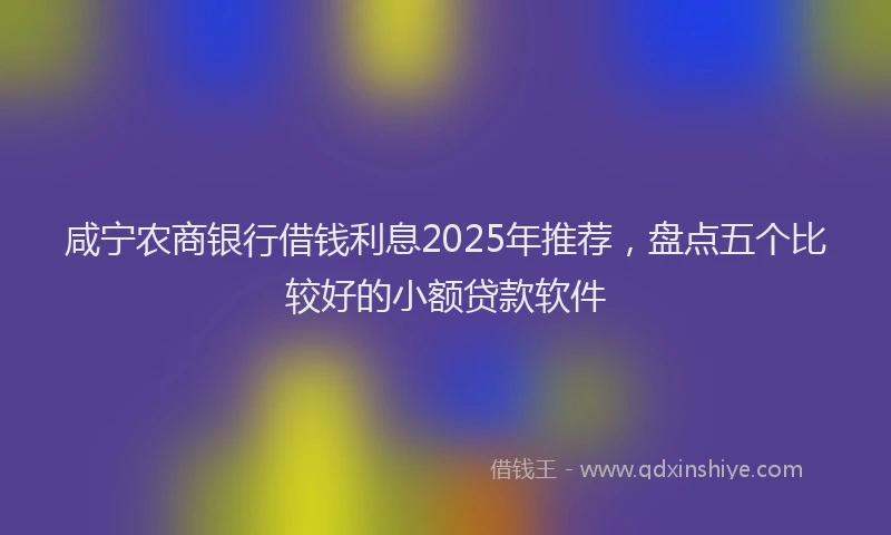 咸宁农商银行借钱利息2025年推荐，盘点五个比较好的小额贷款软件