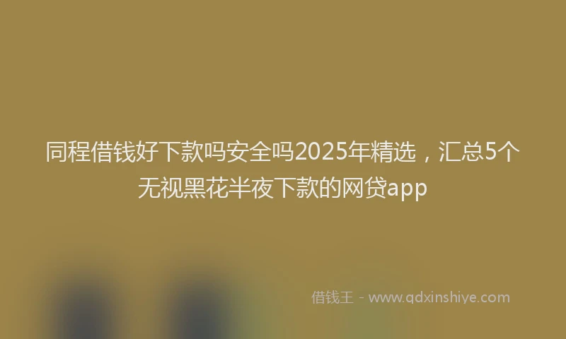 同程借钱好下款吗安全吗2025年精选，汇总5个无视黑花半夜下款的网贷app