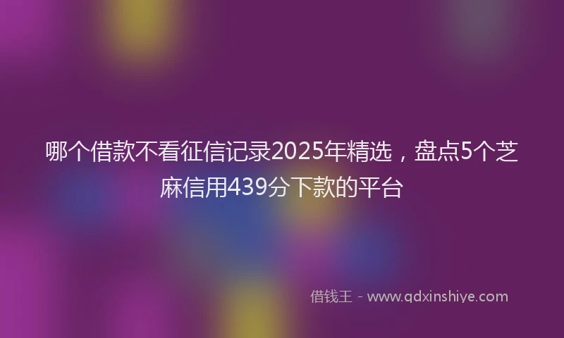 哪个借款不看征信记录2025年精选，盘点5个芝麻信用439分下款的平台