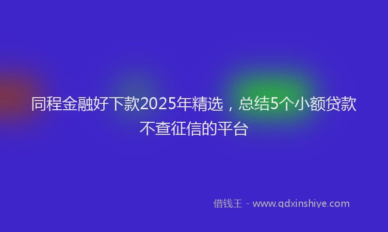 同程金融好下款2025年精选，总结5个小额贷款不查征信的平台