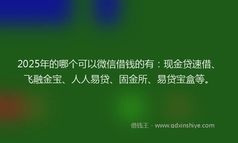 2025年的哪个可以微信借钱的有：现金贷速借、飞融金宝、人人易贷、固金所、易贷宝盒等。