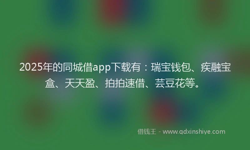 2025年的同城借app下载有：瑞宝钱包、疾融宝盒、天天盈、拍拍速借、芸豆花等。