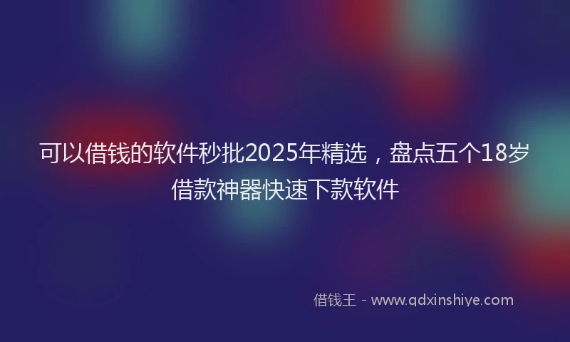 可以借钱的软件秒批2025年精选，盘点五个18岁借款神器快速下款软件