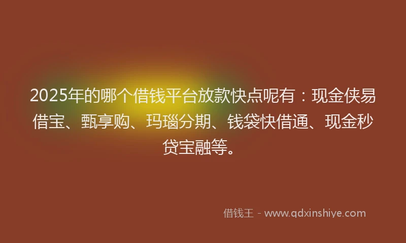 2025年的哪个借钱平台放款快点呢有:现金侠易借宝、甄享购、玛瑙分期、钱袋快借通、现金秒贷宝融等。