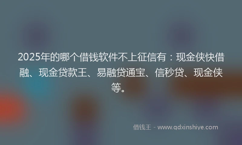 2025年的哪个借钱软件不上征信有：现金侠快借融、现金贷款王、易融贷通宝、信秒贷、现金侠等。