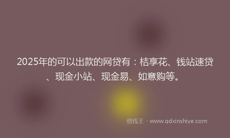 2025年的可以出款的网贷有：桔享花、钱站速贷、现金小站、现金易、如意购等。