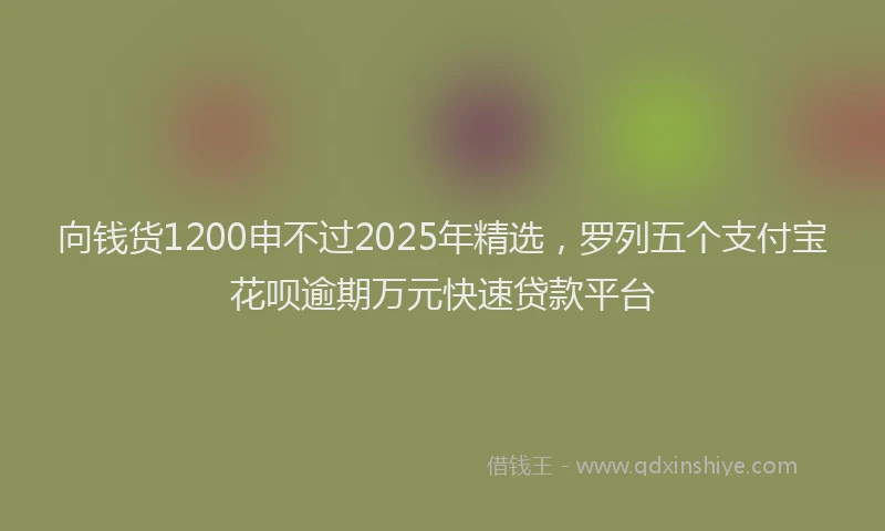 向钱货1200申不过2025年精选，罗列五个支付宝花呗逾期万元快速贷款平台