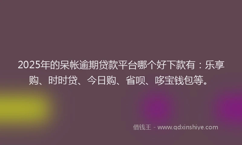 2025年的呆帐逾期贷款平台哪个好下款有：乐享购、时时贷、今日购、省呗、哆宝钱包等。