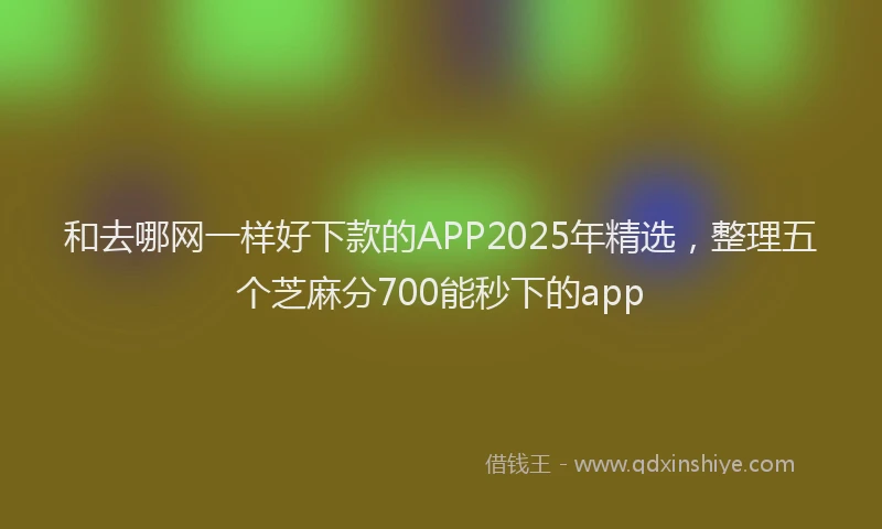 和去哪网一样好下款的APP2025年精选，整理五个芝麻分700能秒下的app