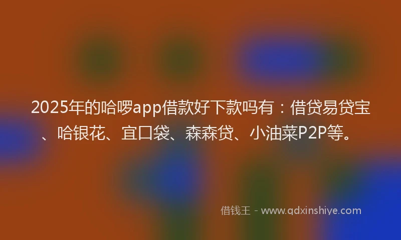 2025年的哈啰app借款好下款吗有：借贷易贷宝、哈银花、宜口袋、森森贷、小油菜P2P等。