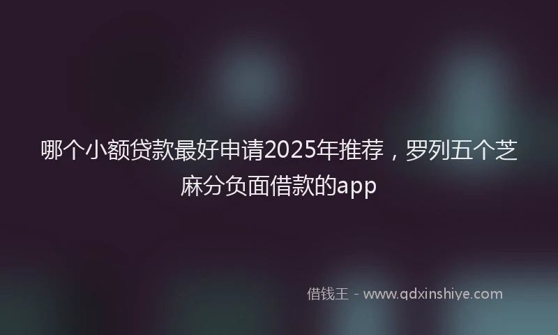 哪个小额贷款最好申请2025年推荐，罗列五个芝麻分负面借款的app