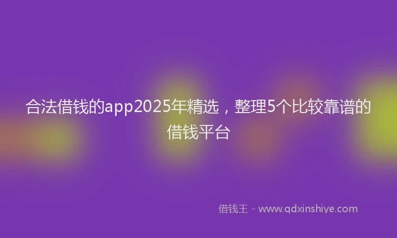 合法借钱的app2025年精选，整理5个比较靠谱的借钱平台