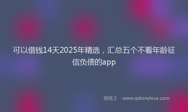 可以借钱14天2025年精选，汇总五个不看年龄征信负债的app