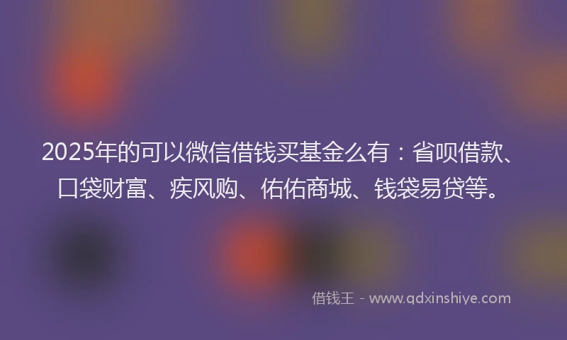 2025年的可以微信借钱买基金么有：省呗借款、口袋财富、疾风购、佑佑商城、钱袋易贷等。