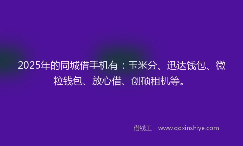 2025年的同城借手机有：玉米分、迅达钱包、微粒钱包、放心借、创硕租机等。